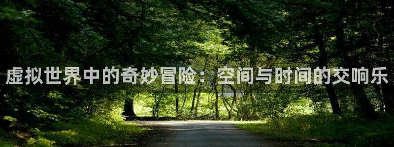 蓝图娱乐平台主管：虚拟世界中的奇妙冒险：空间与时间的交响乐