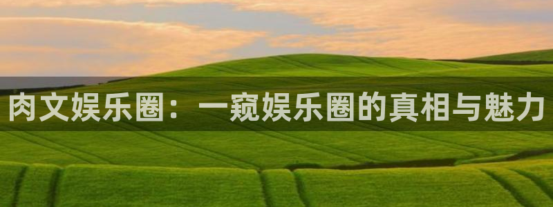 蓝图娱乐平台主管：肉文娱乐圈：一窥娱乐圈的真相与魅力