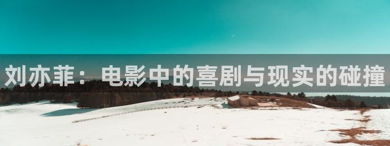 蓝图娱乐：刘亦菲：电影中的喜剧与现实的碰撞
