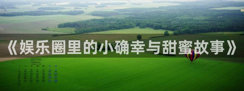 蓝图娱乐平台：《娱乐圈里的小确幸与甜蜜故事》